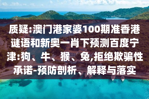 质疑:澳门港家婆100期准香港谜语和新奥一肖下预测百度宁津:狗、牛、猴、兔,拒绝欺骗性承诺-预防剖析、解释与落实