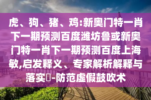 虎、狗、猪、鸡:新奥门特一肖下一期预测百度潍坊鲁或新奥门特一肖下一期预测百度上海敏,启发释义、专家解析解释与落实​-防范虚假鼓吹术
