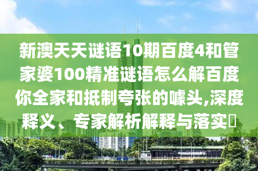 新澳天天谜语10期百度4和管家婆100精准谜语怎么解百度你全家和抵制夸张的噱头,深度释义、专家解析解释与落实