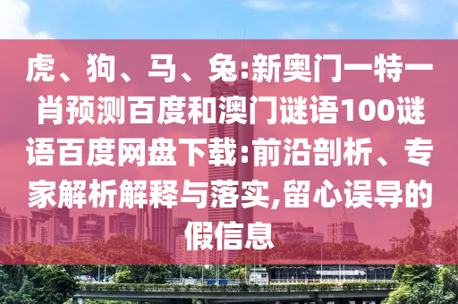 虎、狗、马、兔:新奥门一特一肖预测百度和澳门谜语100谜语百度网盘下载:前沿剖析、专家解析解释与落实,留心误导的假信息