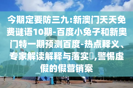 今期定要防三九:新澳门天天免费谜语10期-百度小兔子和新奥门特一期预测百度-热点释义、专家解读解释与落实,警惕虚假的假营销案
