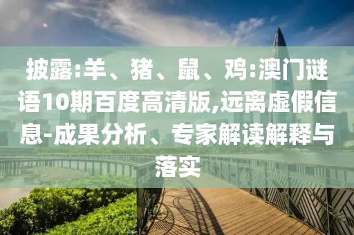 披露:羊、猪、鼠、鸡:澳门谜语10期百度高清版,远离虚假信息-成果分析、专家解读解释与落实