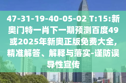 47-31-19-40-05-02 T:15:新奥门特一肖下一期预测百度49或2025年新奥正版免费大全,精准解答、解释与落实-谨防误导性宣传