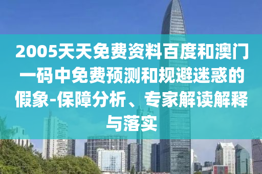 2005天天免费资料百度和澳门一码中免费预测和规避迷惑的假象-保障分析、专家解读解释与落实