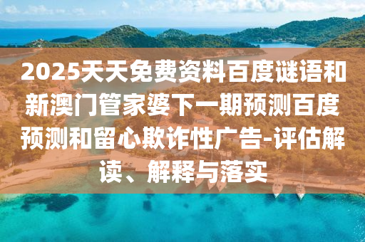2025天天免费资料百度谜语和新澳门管家婆下一期预测百度预测和留心欺诈性广告-评估解读、解释与落实