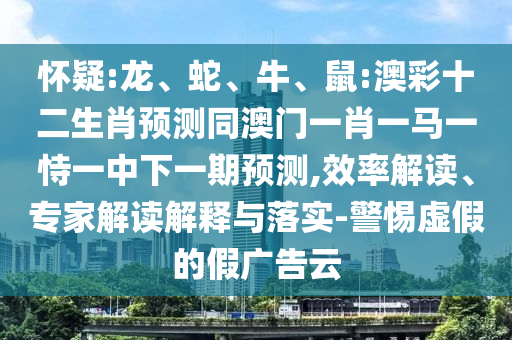 怀疑:龙、蛇、牛、鼠:澳彩十二生肖预测同澳门一肖一马一恃一中下一期预测,效率解读、专家解读解释与落实-警惕虚假的假广告云