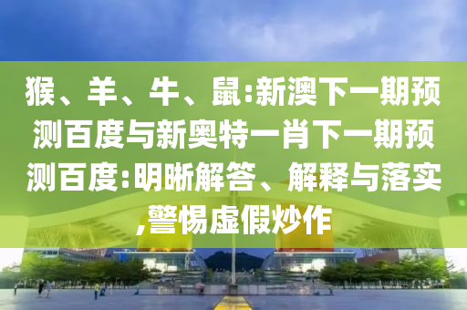 猴、羊、牛、鼠:新澳下一期预测百度与新奥特一肖下一期预测百度:明晰解答、解释与落实,警惕虚假炒作