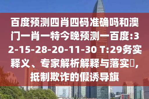 百度预测四肖四码准确吗和澳门一肖一特今晚预测一百度:32-15-28-20-11-30 T:29务实释义、专家解析解释与落实,抵制欺诈的假诱导旗