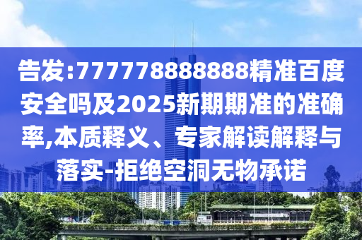 告发:777778888888精准百度安全吗及2025新期期准的准确率,本质释义、专家解读解释与落实-拒绝空洞无物承诺