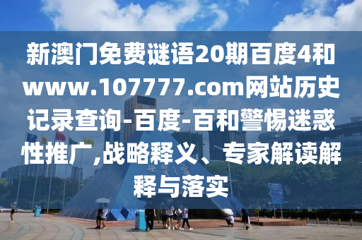 新澳门免费谜语20期百度4和www.107777.com网站历史记录查询-百度-百和警惕迷惑性推广,战略释义、专家解读解释与落实