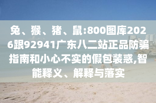 兔、猴、猪、鼠:800图库2026跟92941广东八二站正品防骗指南和小心不实的假包装惑,智能释义、解释与落实