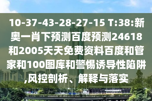 10-37-43-28-27-15 T:38:新奥一肖下预测百度预测24618和2005天天免费资料百度和管家和100图库和警惕诱导性陷阱,风控剖析、解释与落实
