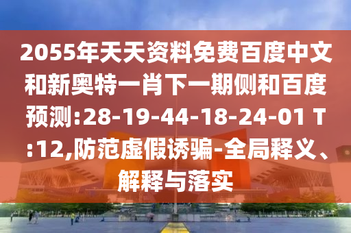 2055年天天资料免费百度中文和新奥特一肖下一期侧和百度预测:28-19-44-18-24-01 T:12,防范虚假诱骗-全局释义、解释与落实