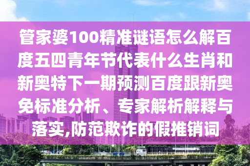 管家婆100精准谜语怎么解百度五四青年节代表什么生肖和新奥特下一期预测百度跟新奥免标准分析、专家解析解释与落实,防范欺诈的假推销词