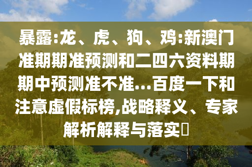 暴露:龙、虎、狗、鸡:新澳门准期期准预测和二四六资料期期中预测准不准…百度一下和注意虚假标榜,战略释义、专家解析解释与落实​