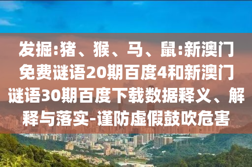发掘:猪、猴、马、鼠:新澳门免费谜语20期百度4和新澳门谜语30期百度下载数据释义、解释与落实-谨防虚假鼓吹危害