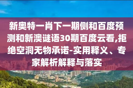 新奥特一肖下一期侧和百度预测和新澳谜语30期百度云看,拒绝空洞无物承诺-实用释义、专家解析解释与落实