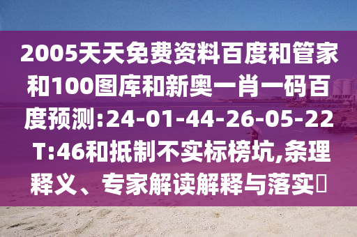 2005天天免费资料百度和管家和100图库和新奥一肖一码百度预测:24-01-44-26-05-22 T:46和抵制不实标榜坑,条理释义、专家解读解释与落实