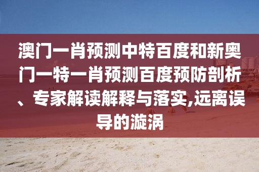 澳门一肖预测中特百度和新奥门一特一肖预测百度预防剖析、专家解读解释与落实,远离误导的漩涡