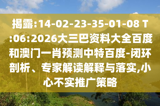 揭露:14-02-23-35-01-08 T:06:2026大三巴资料大全百度和澳门一肖预测中特百度-闭环剖析、专家解读解释与落实,小心不实推广策略