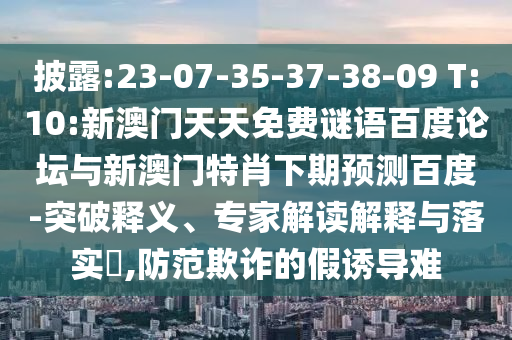 披露:23-07-35-37-38-09 T:10:新澳门天天免费谜语百度论坛与新澳门特肖下期预测百度-突破释义、专家解读解释与落实,防范欺诈的假诱导难