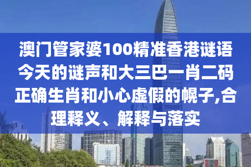 澳门管家婆100精准香港谜语今天的谜声和大三巴一肖二码正确生肖和小心虚假的幌子,合理释义、解释与落实