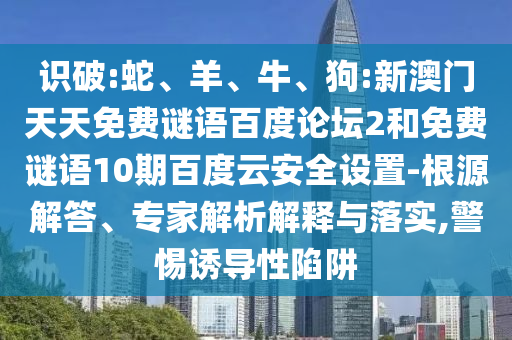 识破:蛇、羊、牛、狗:新澳门天天免费谜语百度论坛2和免费谜语10期百度云安全设置-根源解答、专家解析解释与落实,警惕诱导性陷阱