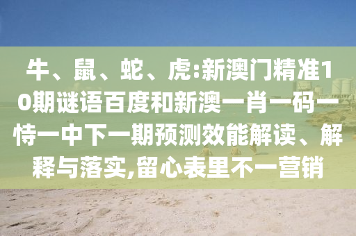 牛、鼠、蛇、虎:新澳门精准10期谜语百度和新澳一肖一码一恃一中下一期预测效能解读、解释与落实,留心表里不一营销