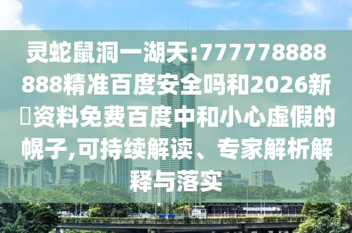 灵蛇鼠洞一湖天:777778888888精准百度安全吗和2026新奧资料免费百度中和小心虚假的幌子,可持续解读、专家解析解释与落实