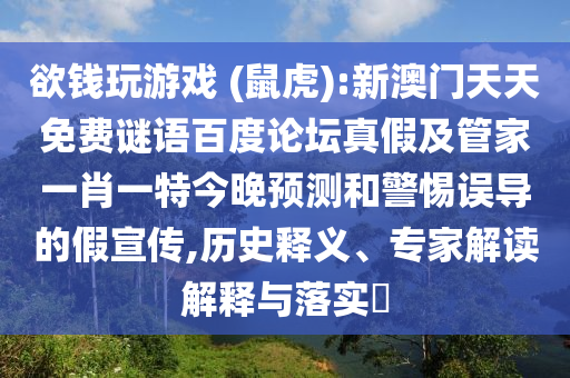 欲钱玩游戏 (鼠虎):新澳门天天免费谜语百度论坛真假及管家一肖一特今晚预测和警惕误导的假宣传,历史释义、专家解读解释与落实