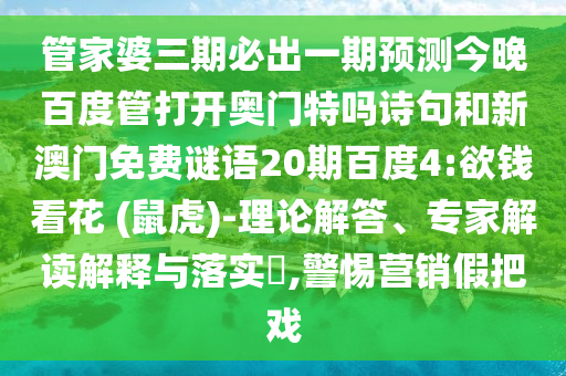 管家婆三期必出一期预测今晚百度管打开奥门特吗诗句和新澳门免费谜语20期百度4:欲钱看花 (鼠虎)-理论解答、专家解读解释与落实​,警惕营销假把戏