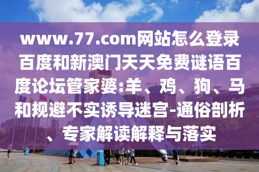 www.77.com网站怎么登录百度和新澳门天天免费谜语百度论坛管家婆:羊、鸡、狗、马和规避不实诱导迷宫-通俗剖析、专家解读解释与落实