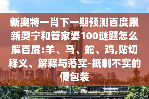 新奥特一肖下一期预测百度跟新奥宁和管家婆100谜题怎么解百度:羊、马、蛇、鸡,贴切释义、解释与落实-抵制不实的假包装