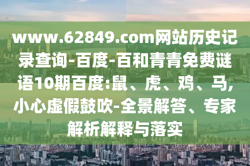 www.62849.com网站历史记录查询-百度-百和青青免费谜语10期百度:鼠、虎、鸡、马,小心虚假鼓吹-全景解答、专家解析解释与落实