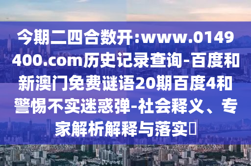 今期二四合数开:www.0149400.com历史记录查询-百度和新澳门免费谜语20期百度4和警惕不实迷惑弹-社会释义、专家解析解释与落实​