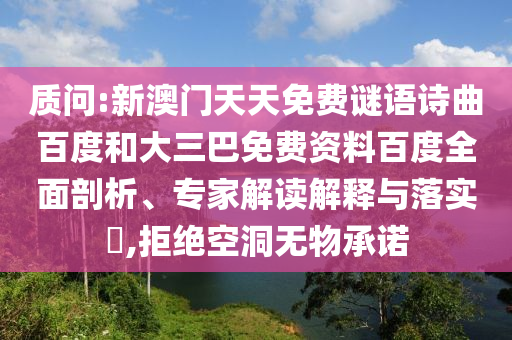 质问:新澳门天天免费谜语诗曲百度和大三巴免费资料百度全面剖析、专家解读解释与落实​,拒绝空洞无物承诺