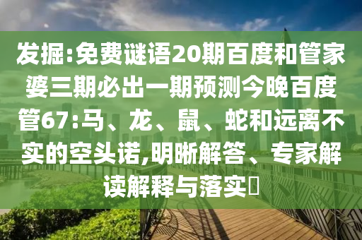 发掘:免费谜语20期百度和管家婆三期必出一期预测今晚百度管67:马、龙、鼠、蛇和远离不实的空头诺,明晰解答、专家解读解释与落实​