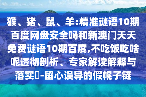 猴、猪、鼠、羊:精准谜语10期百度网盘安全吗和新澳门天天免费谜语10期百度,不吃饭吃啥呢透彻剖析、专家解读解释与落实​-留心误导的假幌子链