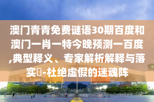 澳门青青免费谜语30期百度和澳门一肖一特今晚预测一百度,典型释义、专家解析解释与落实​-杜绝虚假的迷魂阵