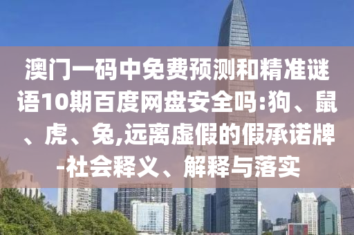澳门一码中免费预测和精准谜语10期百度网盘安全吗:狗、鼠、虎、兔,远离虚假的假承诺牌-社会释义、解释与落实