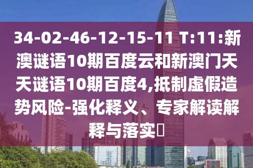 34-02-46-12-15-11 T:11:新澳谜语10期百度云和新澳门天天谜语10期百度4,抵制虚假造势风险-强化释义、专家解读解释与落实