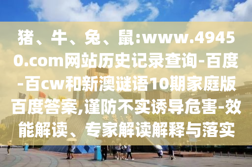 猪、牛、兔、鼠:www.49450.com网站历史记录查询-百度-百cw和新澳谜语10期家庭版百度答案,谨防不实诱导危害-效能解读、专家解读解释与落实