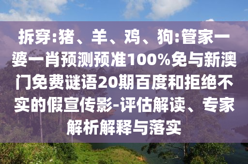 拆穿:猪、羊、鸡、狗:管家一婆一肖预测预准100%免与新澳门免费谜语20期百度和拒绝不实的假宣传影-评估解读、专家解析解释与落实