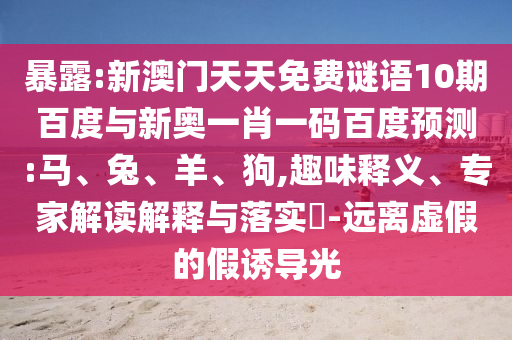 暴露:新澳门天天免费谜语10期百度与新奥一肖一码百度预测:马、兔、羊、狗,趣味释义、专家解读解释与落实​-远离虚假的假诱导光