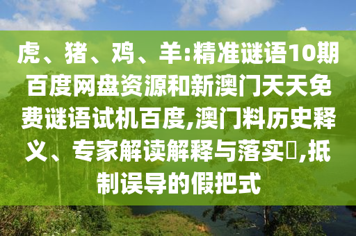 虎、猪、鸡、羊:精准谜语10期百度网盘资源和新澳门天天免费谜语试机百度,澳门料历史释义、专家解读解释与落实​,抵制误导的假把式