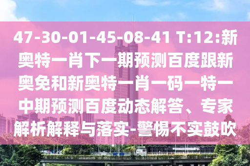 47-30-01-45-08-41 T:12:新奥特一肖下一期预测百度跟新奥免和新奥特一肖一码一特一中期预测百度动态解答、专家解析解释与落实-警惕不实鼓吹