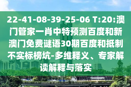 22-41-08-39-25-06 T:20:澳门管家一肖中特预测百度和新澳门免费谜语30期百度和抵制不实标榜坑-多维释义、专家解读解释与落实