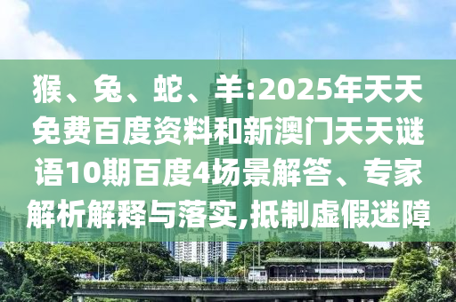 猴、兔、蛇、羊:2025年天天免费百度资料和新澳门天天谜语10期百度4场景解答、专家解析解释与落实,抵制虚假迷障