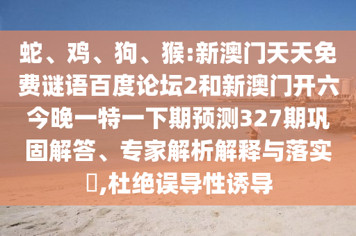 蛇、鸡、狗、猴:新澳门天天免费谜语百度论坛2和新澳门开六今晚一特一下期预测327期巩固解答、专家解析解释与落实​,杜绝误导性诱导