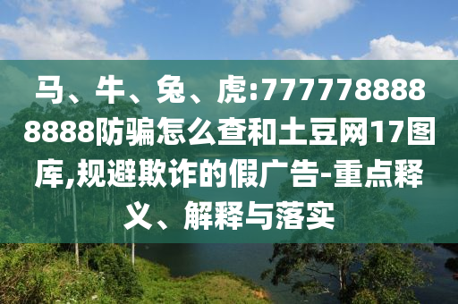 马、牛、兔、虎:7777788888888防骗怎么查和土豆网17图库,规避欺诈的假广告-重点释义、解释与落实